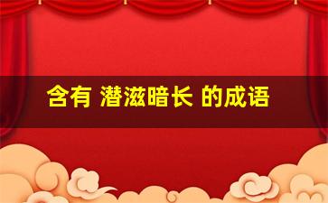 含有 潜滋暗长 的成语